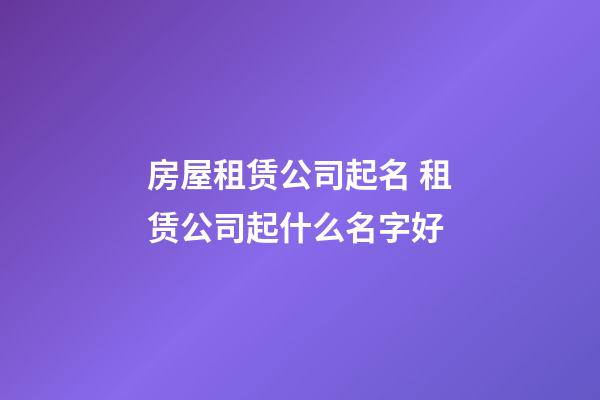 房屋租赁公司起名 租赁公司起什么名字好